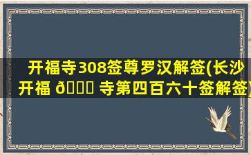 开福寺308签尊罗汉解签(长沙开福 🐋 寺第四百六十签解签)